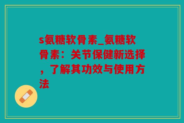 s氨糖软骨素_氨糖软骨素：关节保健新选择，了解其功效与使用方法
