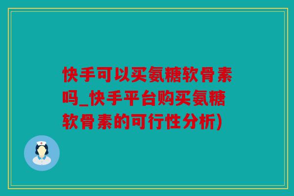 快手可以买氨糖软骨素吗_快手平台购买氨糖软骨素的可行性分析)