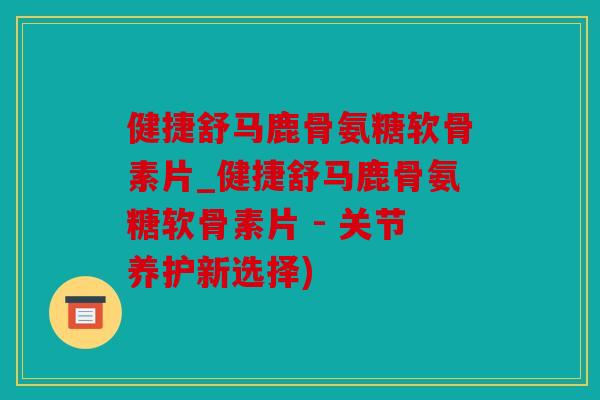 健捷舒马鹿骨氨糖软骨素片_健捷舒马鹿骨氨糖软骨素片 - 关节养护新选择) 健捷舒马鹿骨氨糖软骨素片_健捷舒马鹿骨氨糖软骨素片 - 关节养护新选择)