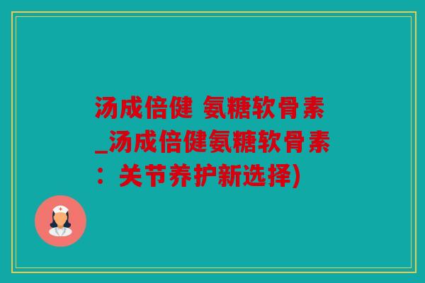 汤成倍健 氨糖软骨素_汤成倍健氨糖软骨素:关节养护新选择) 汤成倍健 氨糖软骨素_汤成倍健氨糖软骨素:关节养护新选择)