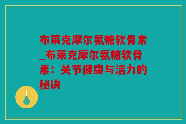 布莱克摩尔氨糖软骨素_布莱克摩尔氨糖软骨素:关节健康与活力的秘诀 布莱克摩尔氨糖软骨素_布莱克摩尔氨糖软骨素:关节健康与活力的秘诀