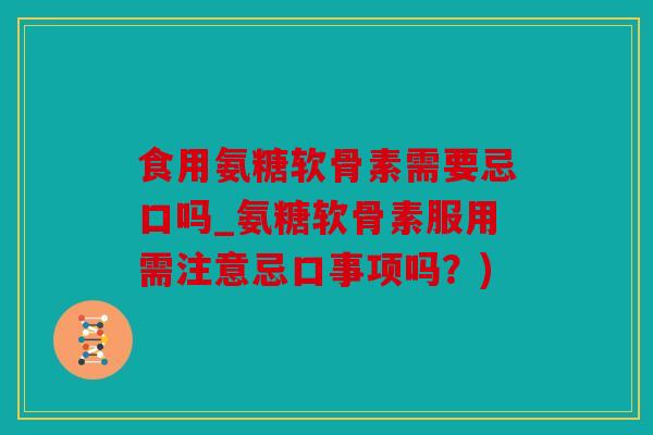 食用氨糖软骨素需要忌口吗_氨糖软骨素服用需注意忌口事项吗？)