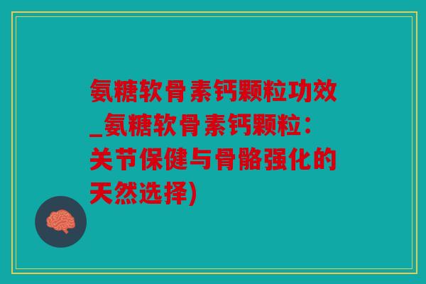 氨糖软骨素钙颗粒功效_氨糖软骨素钙颗粒：关节保健与骨骼强化的天然选择)