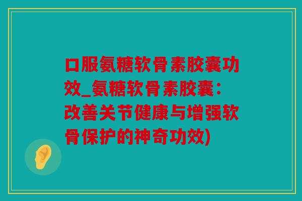 口服氨糖软骨素胶囊功效_氨糖软骨素胶囊：改善关节健康与增强软骨保护的神奇功效)