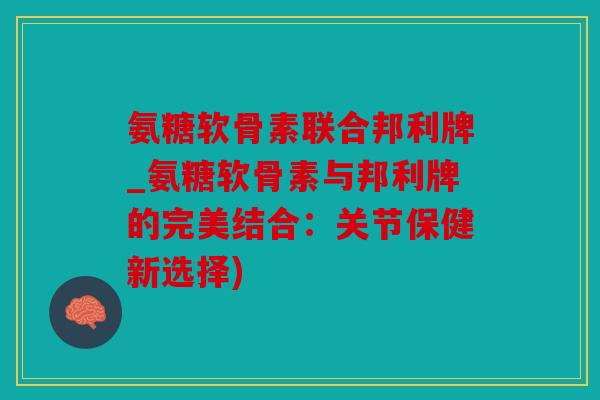 氨糖软骨素联合邦利牌_氨糖软骨素与邦利牌的完美结合：关节保健新选择)