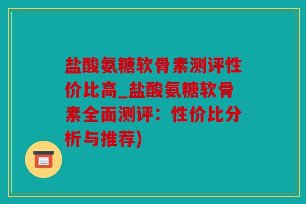 盐酸氨糖软骨素测评性价比高_盐酸氨糖软骨素全面测评:性价比分析与推荐) 盐酸氨糖软骨素测评性价比高_盐酸氨糖软骨素全面测评:性价比分析与推荐)