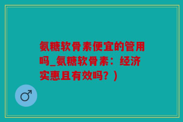 氨糖软骨素便宜的管用吗_氨糖软骨素：经济实惠且有效吗？)