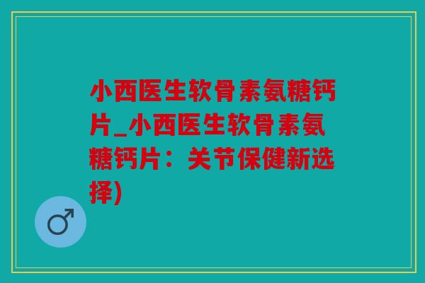 小西医生软骨素氨糖钙片_小西医生软骨素氨糖钙片：关节保健新选择)