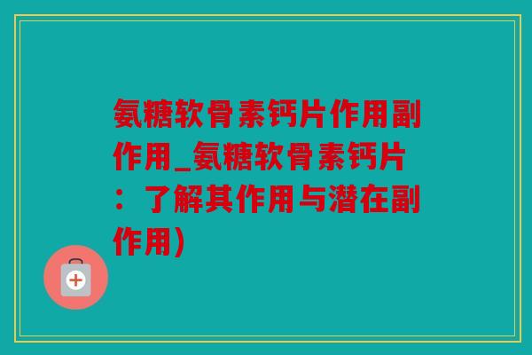 氨糖软骨素钙片作用副作用_氨糖软骨素钙片：了解其作用与潜在副作用)