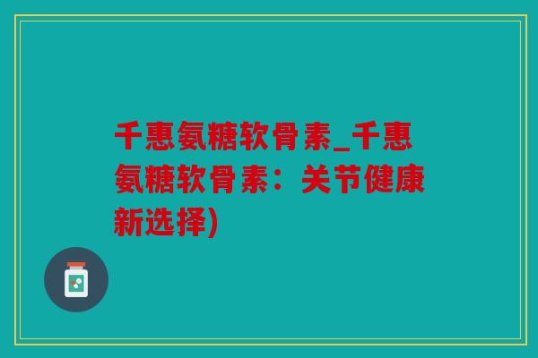 千惠氨糖软骨素_千惠氨糖软骨素：关节健康新选择)