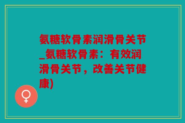 氨糖软骨素润滑骨关节_氨糖软骨素：有效润滑骨关节，改善关节健康)