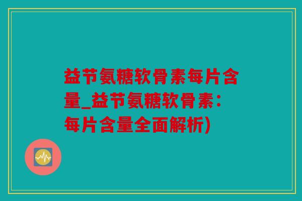 益节氨糖软骨素每片含量_益节氨糖软骨素:每片含量全面解析) 益节氨糖软骨素每片含量_益节氨糖软骨素:每片含量全面解析)