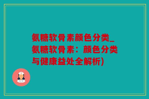 氨糖软骨素颜色分类_氨糖软骨素：颜色分类与健康益处全解析)