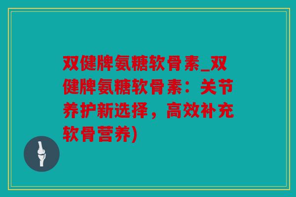 双健牌氨糖软骨素_双健牌氨糖软骨素：关节养护新选择，高效补充软骨营养)
