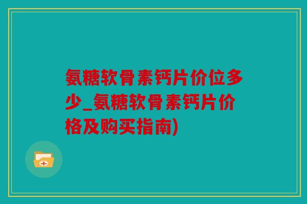 氨糖软骨素钙片价位多少_氨糖软骨素钙片价格及购买指南)