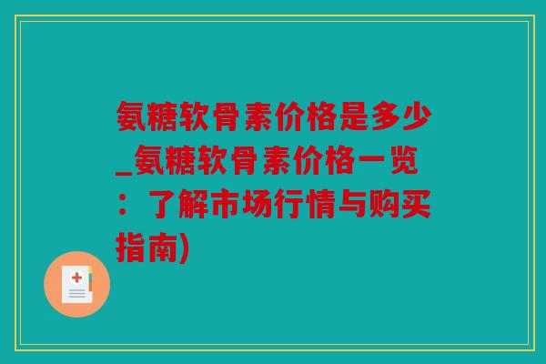 氨糖软骨素价格是多少_氨糖软骨素价格一览：了解市场行情与购买指南)