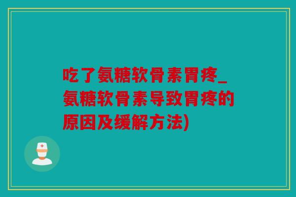 吃了氨糖软骨素胃疼_氨糖软骨素导致胃疼的原因及缓解方法)