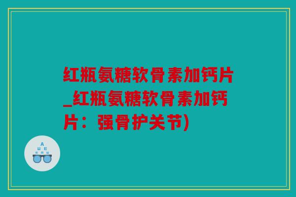 红瓶氨糖软骨素加钙片_红瓶氨糖软骨素加钙片：强骨护关节)