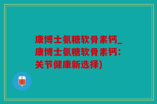 康博士氨糖软骨素钙_康博士氨糖软骨素钙：关节健康新选择)