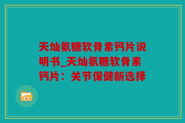 天灿氨糖软骨素钙片说明书_天灿氨糖软骨素钙片：关节保健新选择
