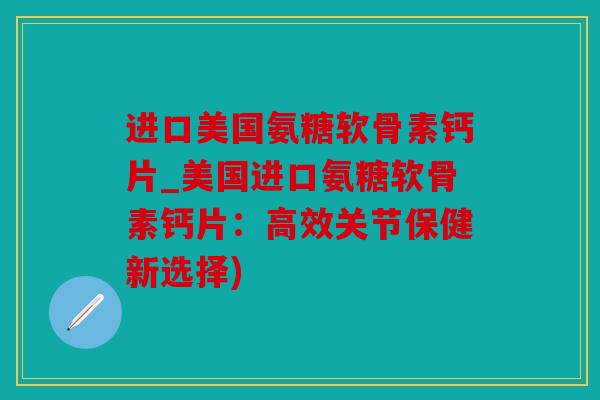 进口美国氨糖软骨素钙片_美国进口氨糖软骨素钙片：高效关节保健新选择)