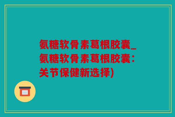 氨糖软骨素葛根胶囊_氨糖软骨素葛根胶囊：关节保健新选择)