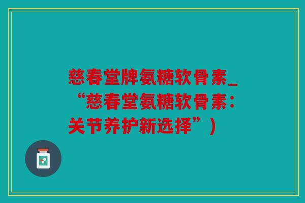 慈春堂牌氨糖软骨素_“慈春堂氨糖软骨素：关节养护新选择”)