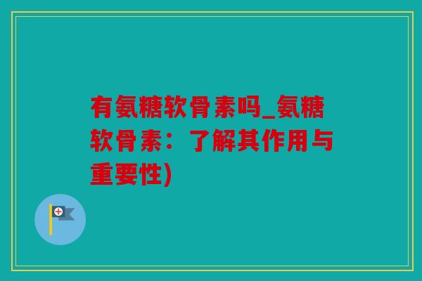 有氨糖软骨素吗_氨糖软骨素：了解其作用与重要性)