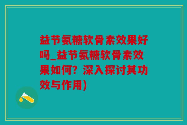 益节氨糖软骨素效果好吗_益节氨糖软骨素效果如何？深入探讨其功效与作用)