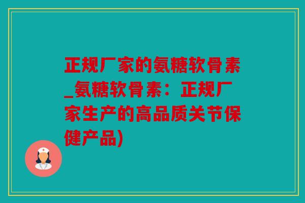 正规厂家的氨糖软骨素_氨糖软骨素：正规厂家生产的高品质关节保健产品)