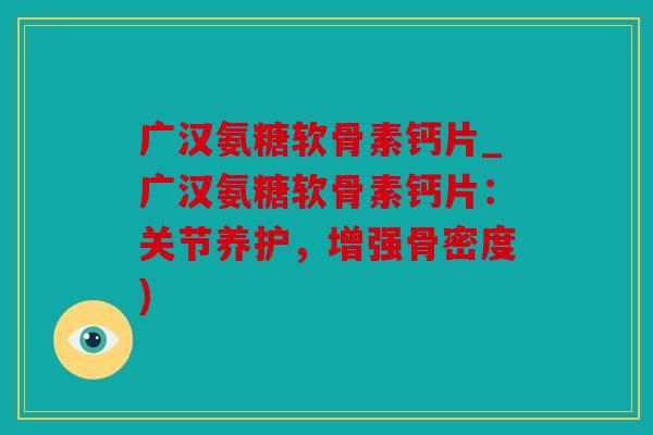 广汉氨糖软骨素钙片_广汉氨糖软骨素钙片：关节养护，增强骨密度)