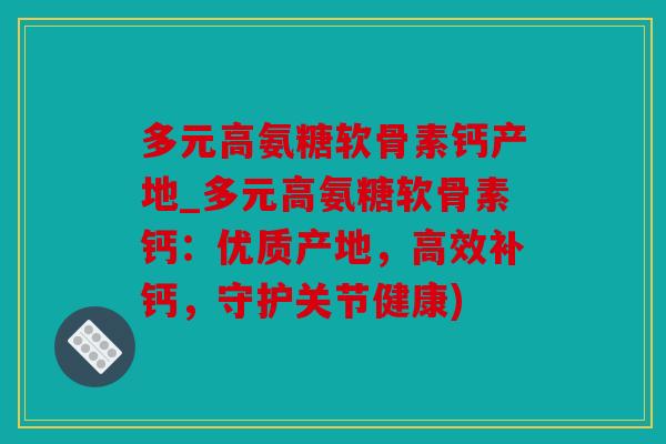 多元高氨糖软骨素钙产地_多元高氨糖软骨素钙：优质产地，高效补钙，守护关节健康)