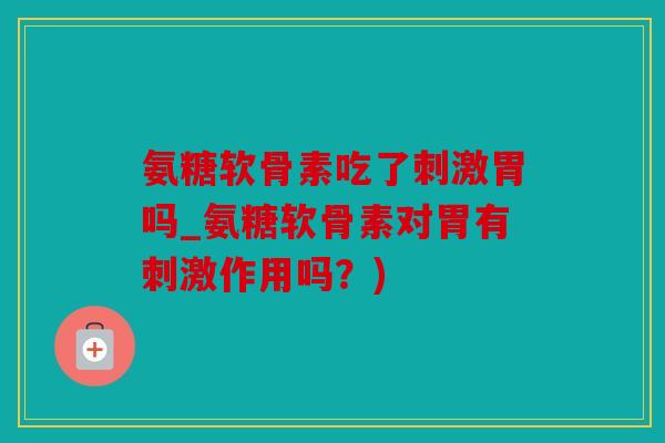氨糖软骨素吃了刺激胃吗_氨糖软骨素对胃有刺激作用吗?) 氨糖软骨素吃了刺激胃吗_氨糖软骨素对胃有刺激作用吗?)
