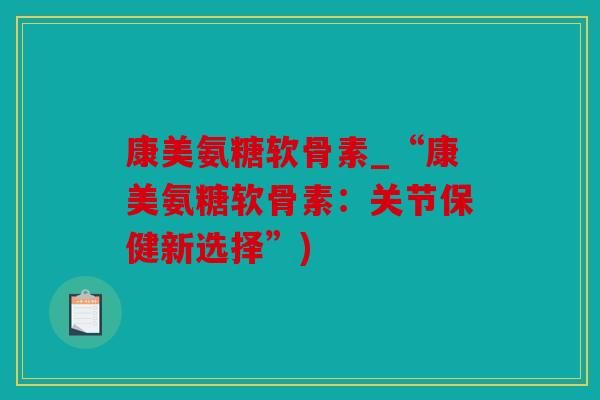 康美氨糖软骨素_“康美氨糖软骨素：关节保健新选择”)