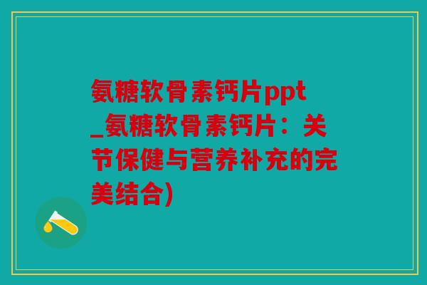 氨糖软骨素钙片ppt_氨糖软骨素钙片：关节保健与营养补充的完美结合)
