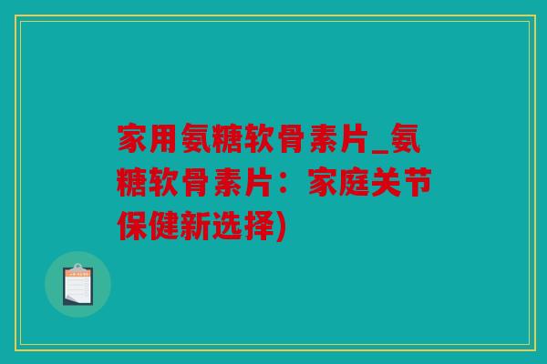 家用氨糖软骨素片_氨糖软骨素片：家庭关节保健新选择)