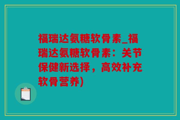 福瑞达氨糖软骨素_福瑞达氨糖软骨素：关节保健新选择，高效补充软骨营养)