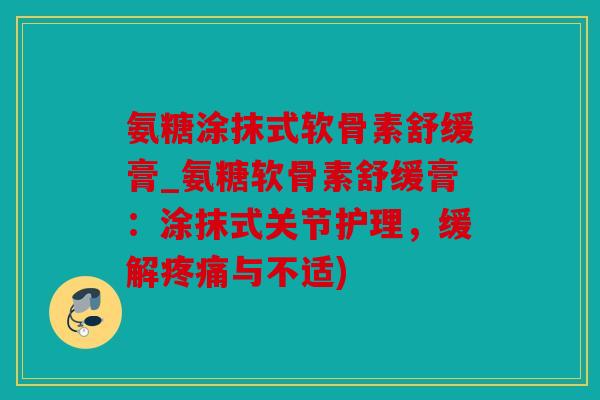 氨糖涂抹式软骨素舒缓膏_氨糖软骨素舒缓膏：涂抹式关节护理，缓解疼痛与不适)