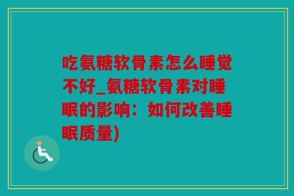 吃氨糖软骨素怎么睡觉不好_氨糖软骨素对睡眠的影响：如何改善睡眠质量)