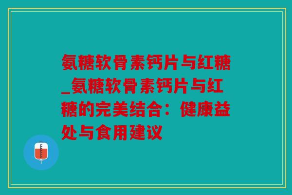 氨糖软骨素钙片与红糖_氨糖软骨素钙片与红糖的完美结合：健康益处与食用建议