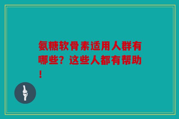 氨糖软骨素适用人群有哪些?这些人都有帮助! 氨糖软骨素适用人群有哪些?这些人都有帮助!