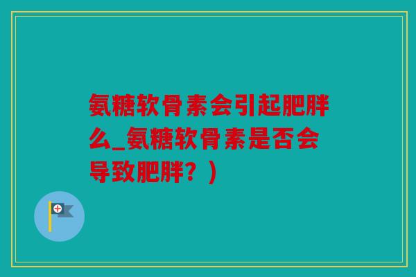 氨糖软骨素会引起肥胖么_氨糖软骨素是否会导致肥胖？)
