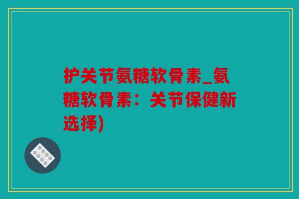 护关节氨糖软骨素_氨糖软骨素：关节保健新选择)