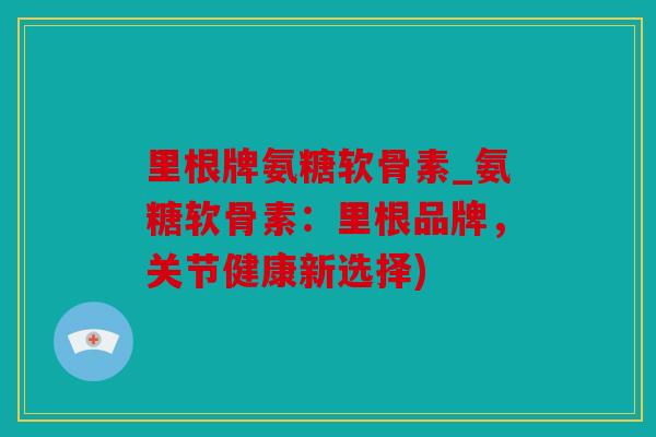里根牌氨糖软骨素_氨糖软骨素:里根品牌,关节健康新选择) 里根牌氨糖软骨素_氨糖软骨素:里根品牌,关节健康新选择)