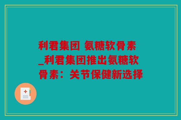 利君集团 氨糖软骨素_利君集团推出氨糖软骨素：关节保健新选择