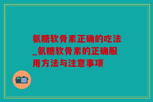 氨糖软骨素正确的吃法_氨糖软骨素的正确服用方法与注意事项