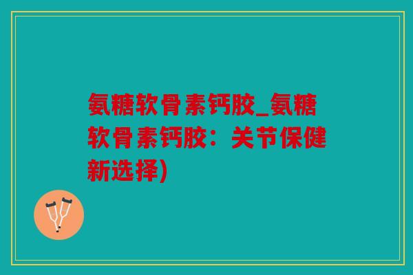 氨糖软骨素钙胶_氨糖软骨素钙胶:关节保健新选择) 氨糖软骨素钙胶_氨糖软骨素钙胶:关节保健新选择)
