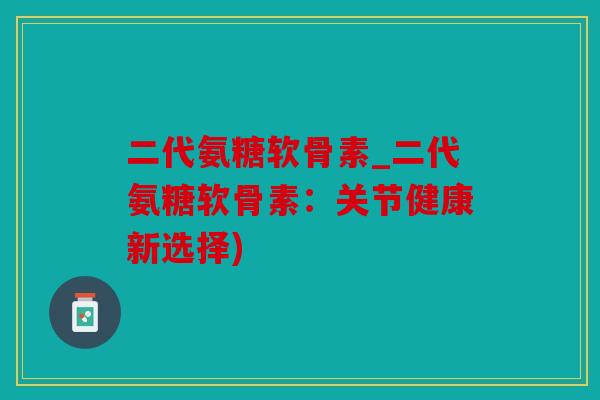 二代氨糖软骨素_二代氨糖软骨素：关节健康新选择)