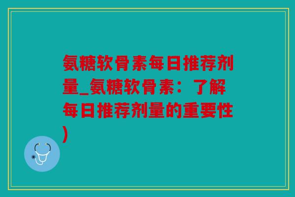 氨糖软骨素每日推荐剂量_氨糖软骨素：了解每日推荐剂量的重要性)