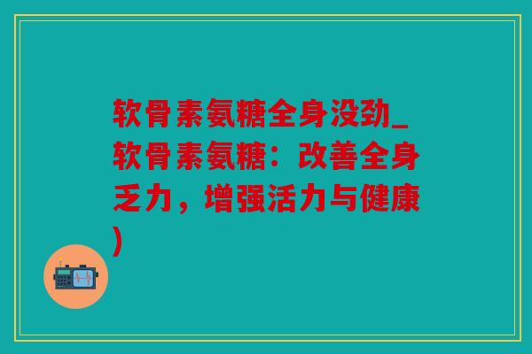 软骨素氨糖全身没劲_软骨素氨糖：改善全身乏力，增强活力与健康)